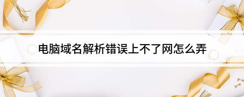 陕西域名解析错误是_电脑域名解析错误上不了网怎么弄
