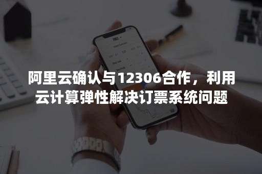 陕西阿里云12309_阿里云确认与12306合作,利用云计算弹性解决订票系统问题