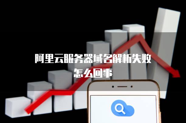 重庆阿里云域名解析服务器_阿里云服务器域名解析失败怎么回事