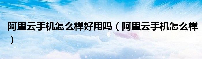 阿里云手机怎么样_阿里云手机app怎么用_阿里云智能手机