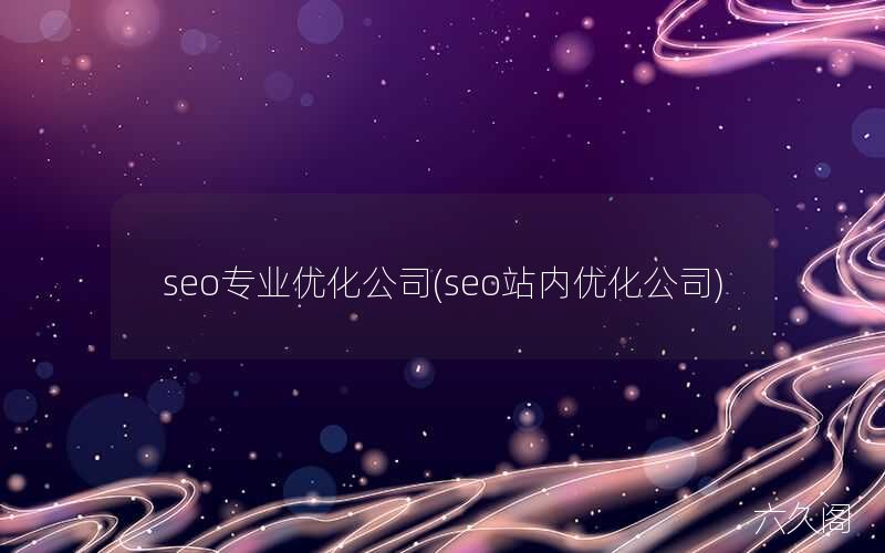 陕西站内优化有哪些_seo专业优化公司(seo站内优化公司)
