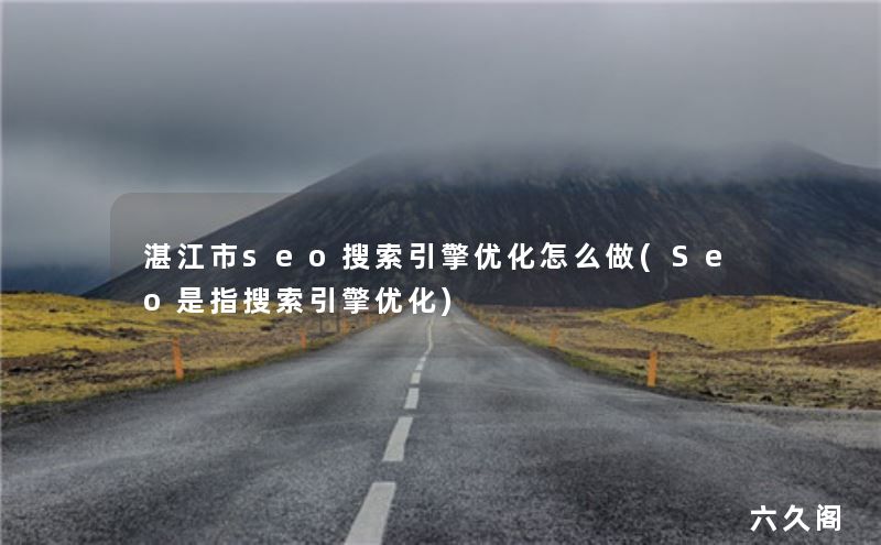 重庆湛江市SEO优化_湛江市seo搜索引擎优化怎么做(Seo是指搜索引擎优化)